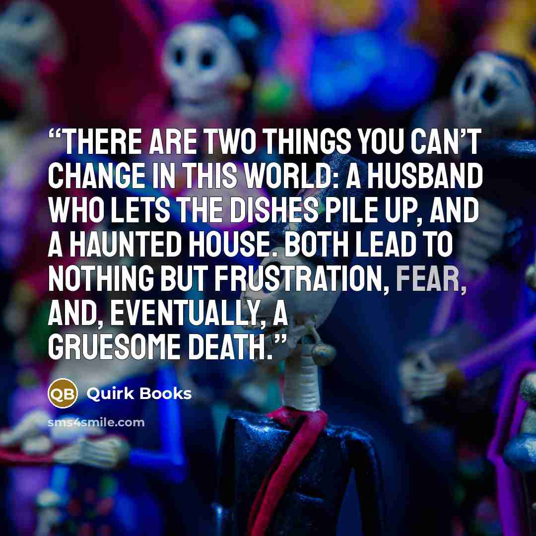 “There are two things you can’t change in this world: a husband who lets the dishes pile up, and a haunted house. Both lead to nothing but frustration, fear, and, eventually, a gruesome death.” quote by Quirk Books