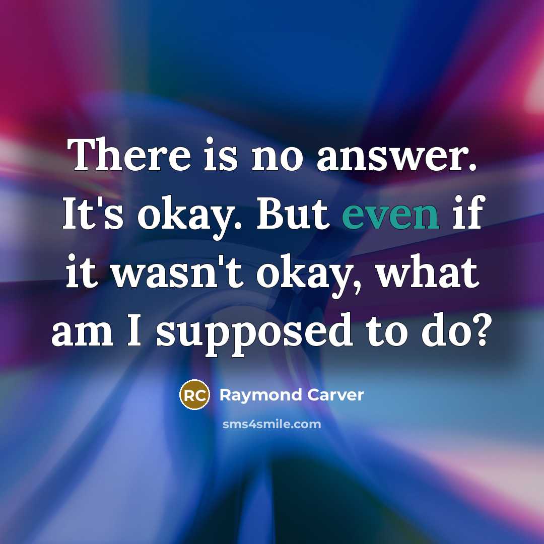 “There is no answer. It's okay. But even if it…” quote by Raymond Carver
