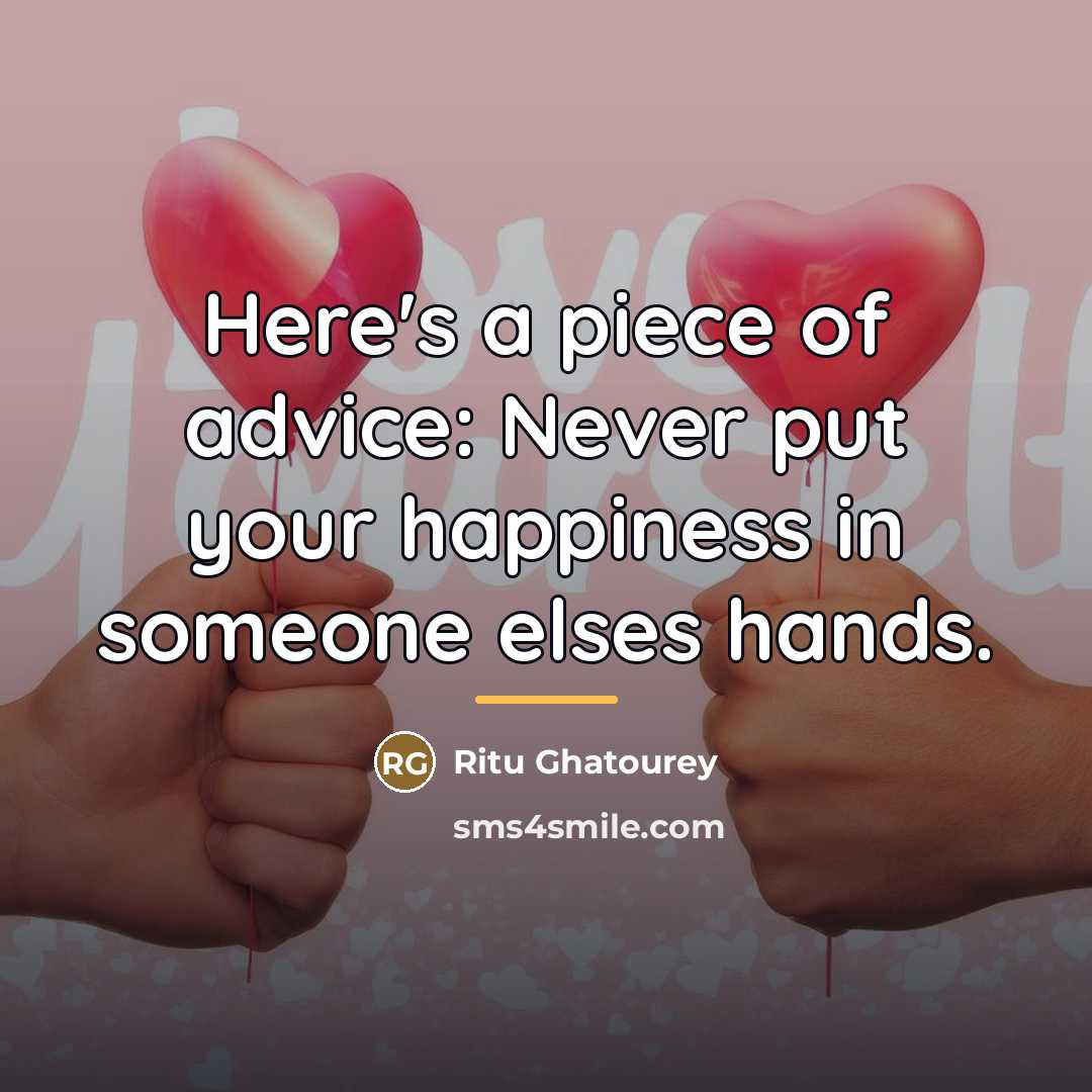 “Here's a piece of advice: Never put your happiness in…” quote by Ritu Ghatourey