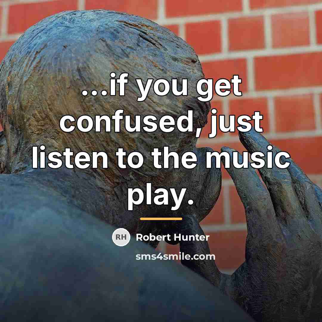 “...if you get confused, just listen to the music play.…” quote by Robert Hunter