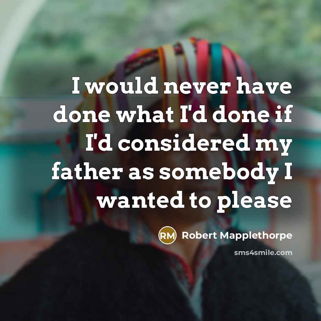 “I would never have done what I'd done if I'd considered my father as somebody I wanted to please” quote by Robert Mapplethorpe