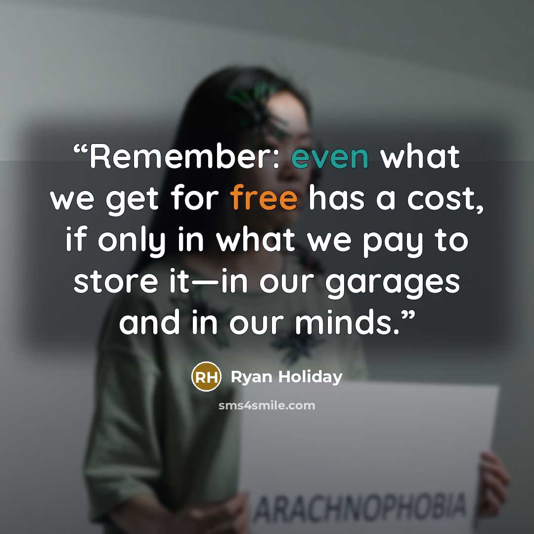 “Remember: even what we get for free has a cost, if only in what we pay to store it—in our garages and in our minds.” quote by Ryan Holiday