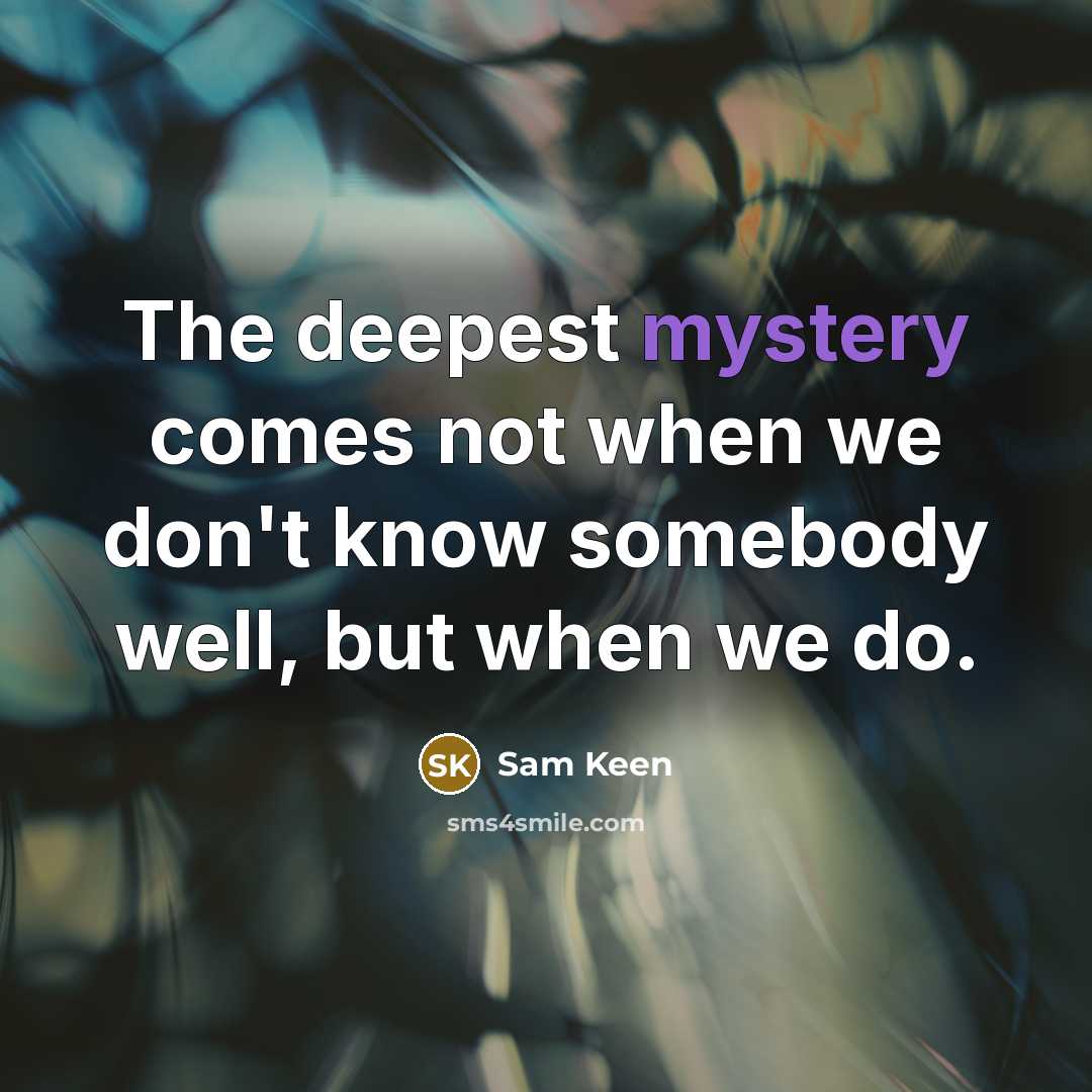 “The deepest mystery comes not when we don't know somebody well, but when we do.” quote by Sam Keen