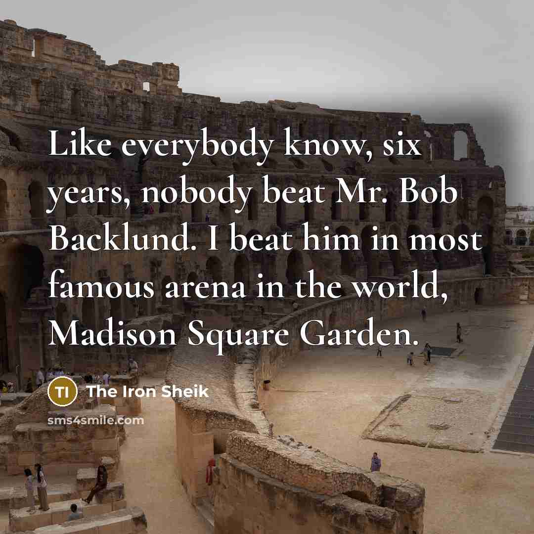 “Like everybody know, six years, nobody beat Mr. Bob Backlund. I beat him in most famous arena in the world, Madison Square Garden.” quote by The Iron Sheik