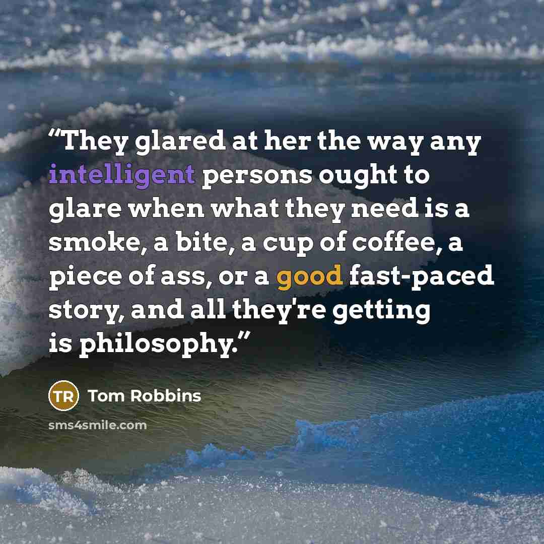 “They glared at her the way any intelligent persons ought to glare when what they need is a smoke, a bite, a cup of coffee, a piece of ass, or a good fast-paced story, and all they're getting is philosophy.” quote by Tom Robbins