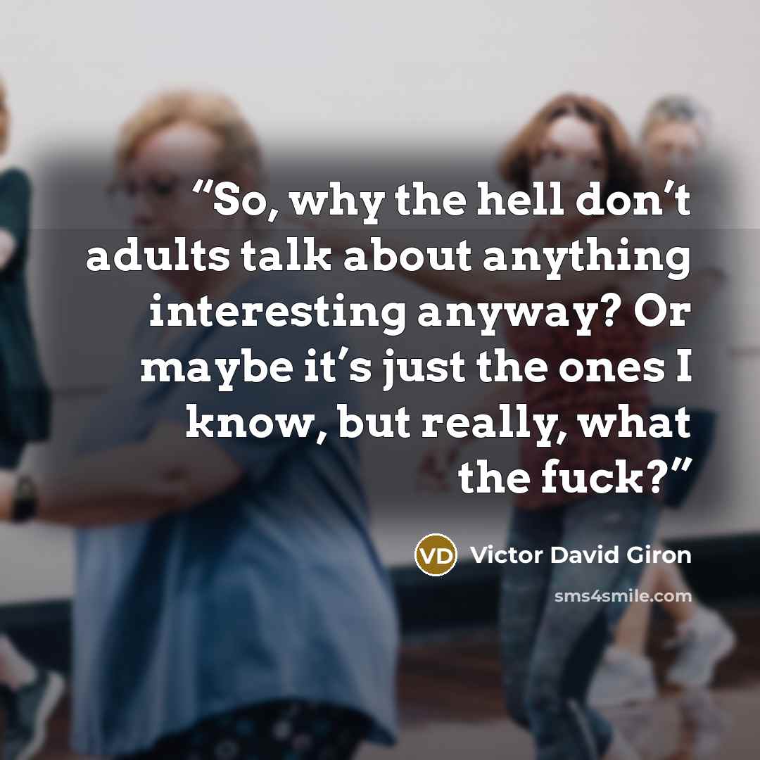 “So, why the hell don’t adults talk about anything interesting anyway? Or maybe it’s just the ones I know, but really, what the fuck?” quote by Victor David Giron
