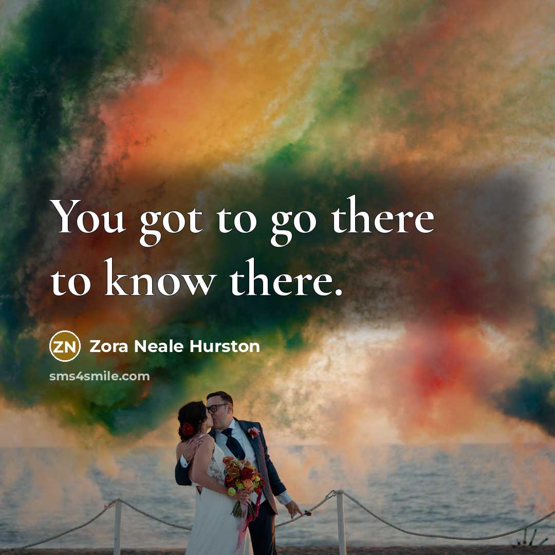“You got to go there to know there.…” quote by Zora Neale Hurston