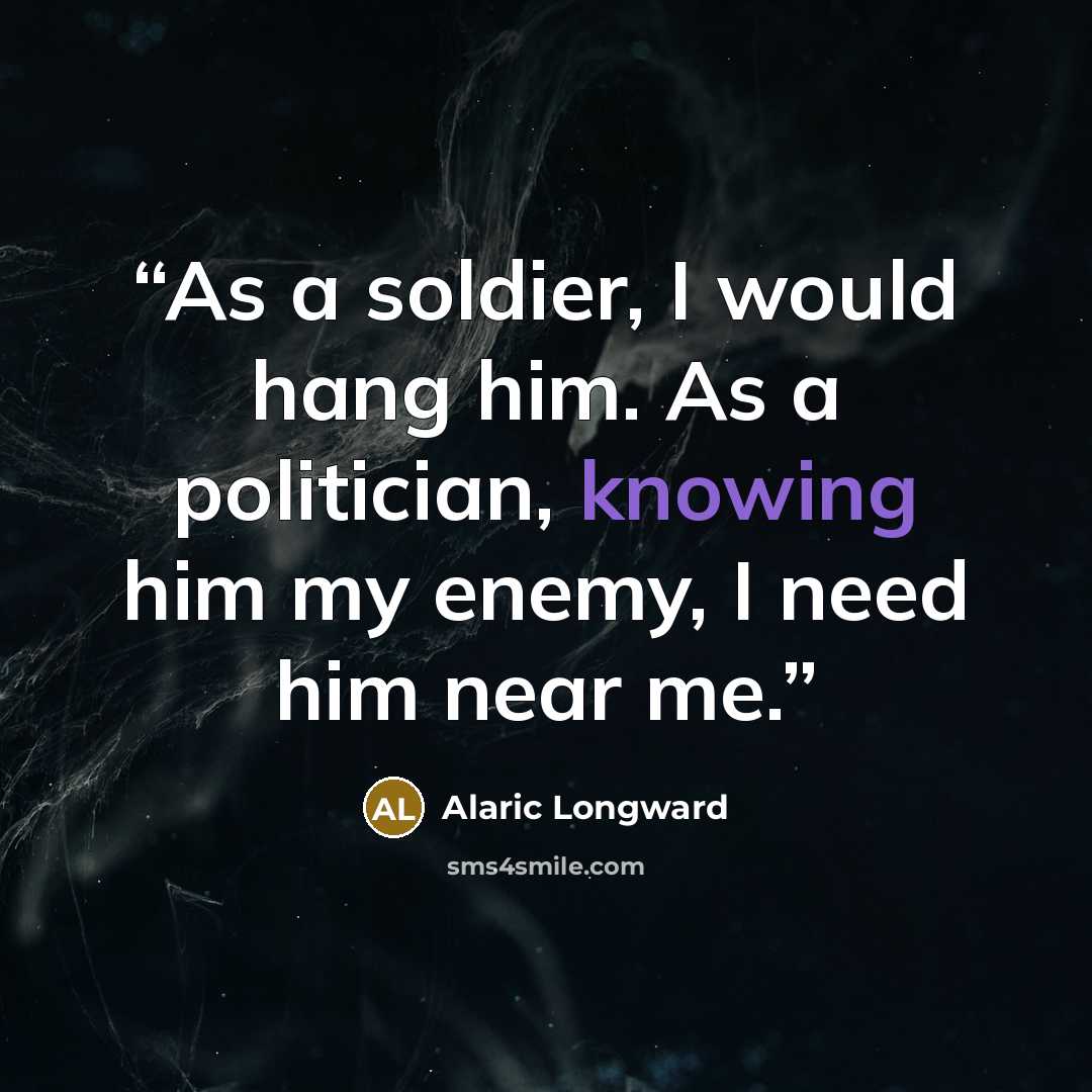 “As a soldier, I would hang him. As a politician, knowing him my enemy, I need him near me.” quote by Alaric Longward