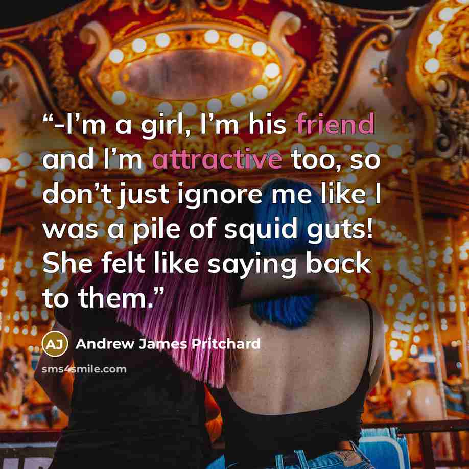 “-I’m a girl, I’m his friend and I’m attractive too, so don’t just ignore me like I was a pile of squid guts! She felt like saying back to them.” quote by Andrew James Pritchard