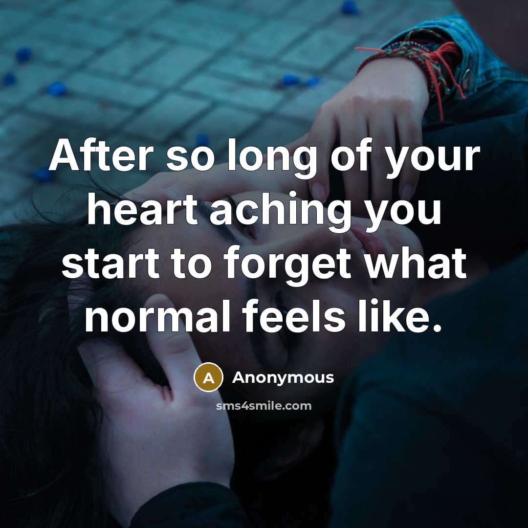 “After so long of your heart aching you start to forget what normal feels like.” quote by Anonymous