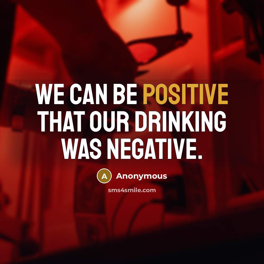 “We can be positive that our drinking was negative.…” quote by Anonymous