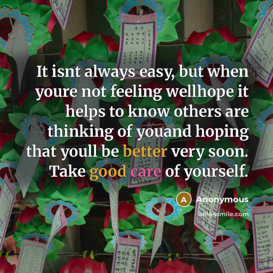 “It isnt always easy, but when youre not feeling wellhope it helps to know others are thinking of youand hoping that youll be better very soon. Take good care of yourself.” quote by Anonymous