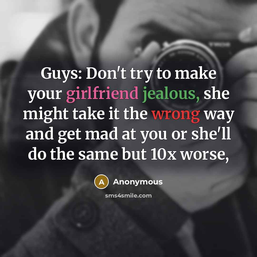 “Guys: Don't try to make your girlfriend jealous, she might take it the wrong way and get mad at you or she'll do the same but 10x worse,” quote by Anonymous