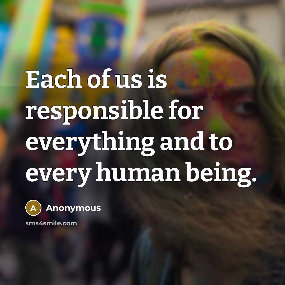“Each of us is responsible for everything and to every human being.” quote by Anonymous
