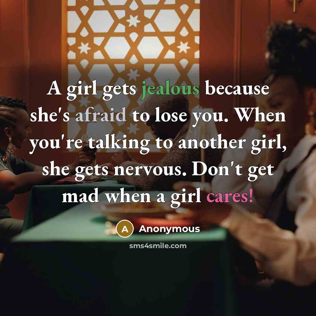 “A girl gets jealous because she's afraid to lose you. When you're talking to another girl, she gets nervous. Don't get mad when a girl cares!” quote by Anonymous
