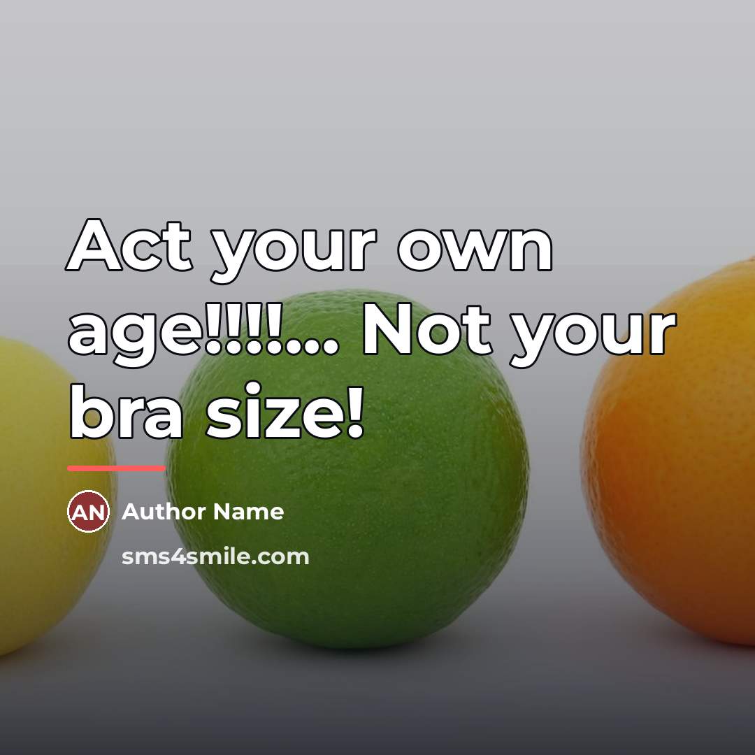 “Act your own age!!!!... Not your bra size!…” quote by Author Name