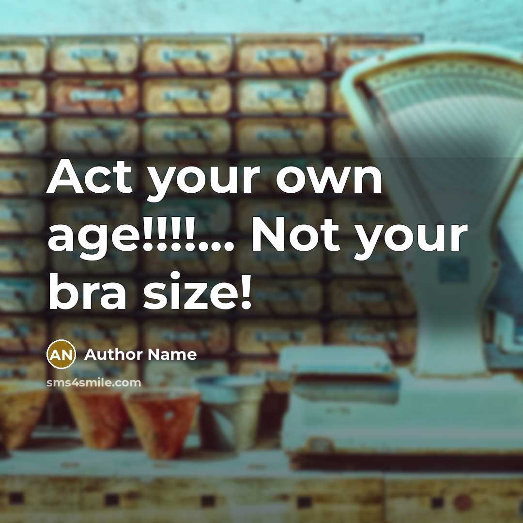 “Act your own age!!!!... Not your bra size!” quote by Author Name