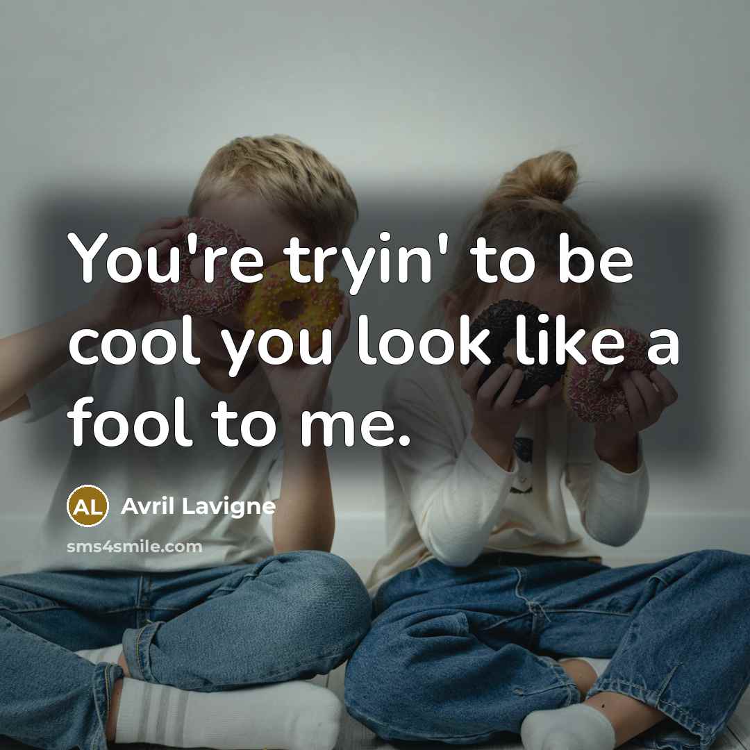 “You're tryin' to be cool you look like a fool…” quote by Avril Lavigne