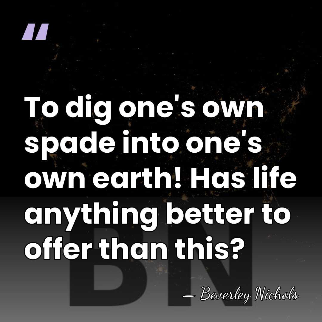 To dig one's own spade into one's own earth! Has life anything&hellip; - Beverley Nichols