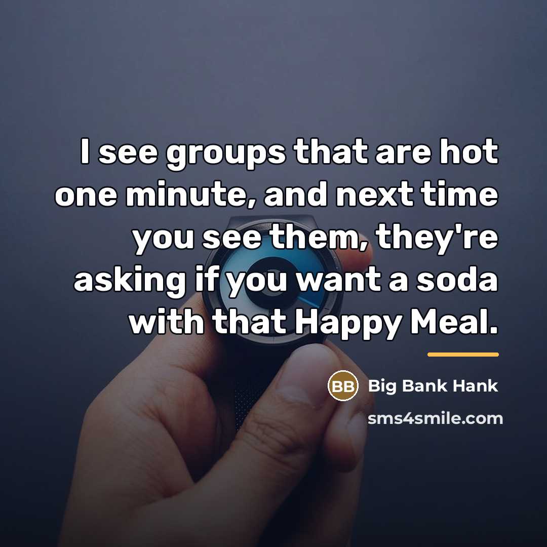 “I see groups that are hot one minute, and next…” quote by Big Bank Hank