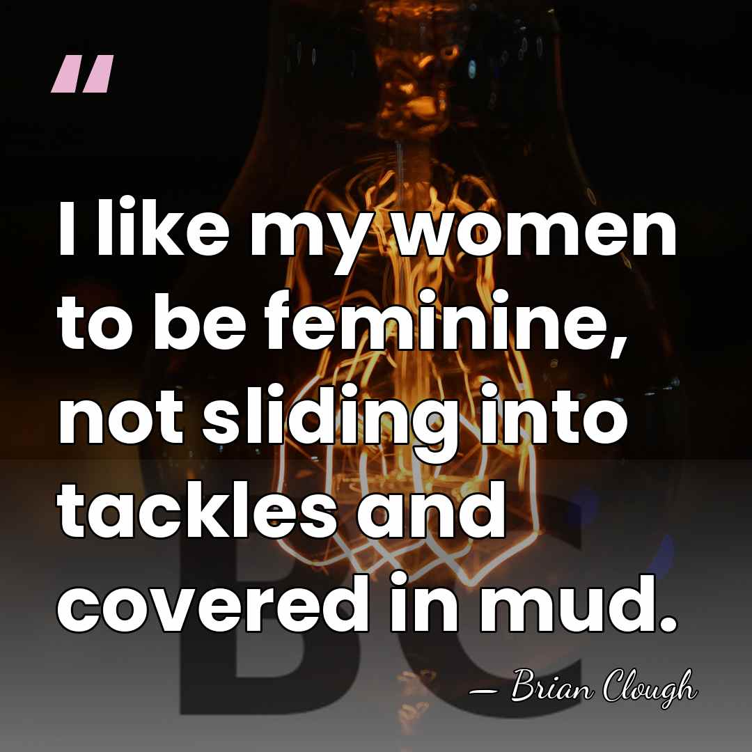 I like my women to be feminine, not sliding into tackles and&hellip; - Brian Clough