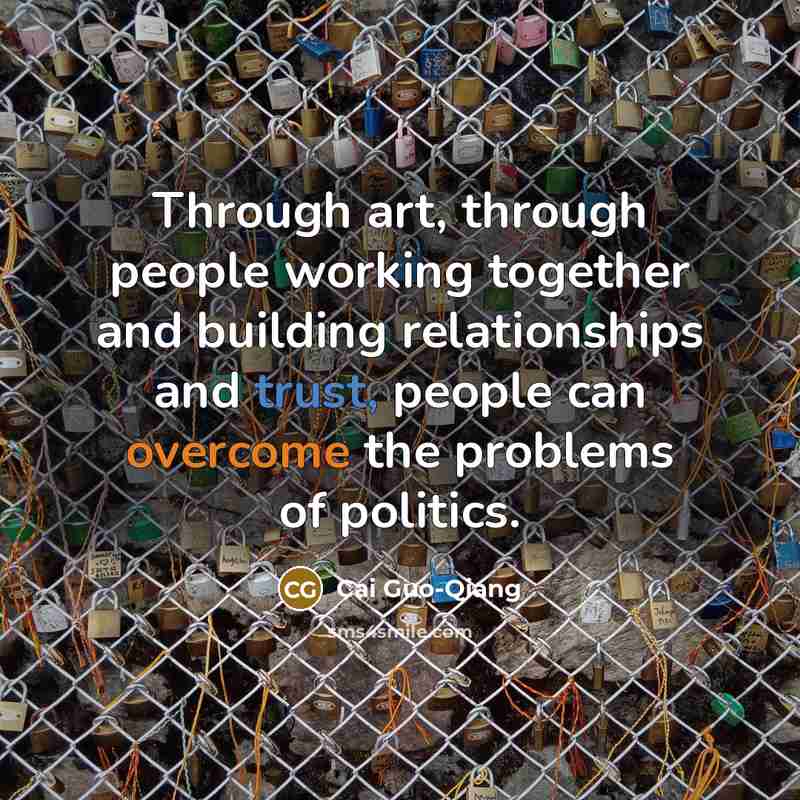 “Through art, through people working together and building relationships and…” quote by Cai Guo-Qiang