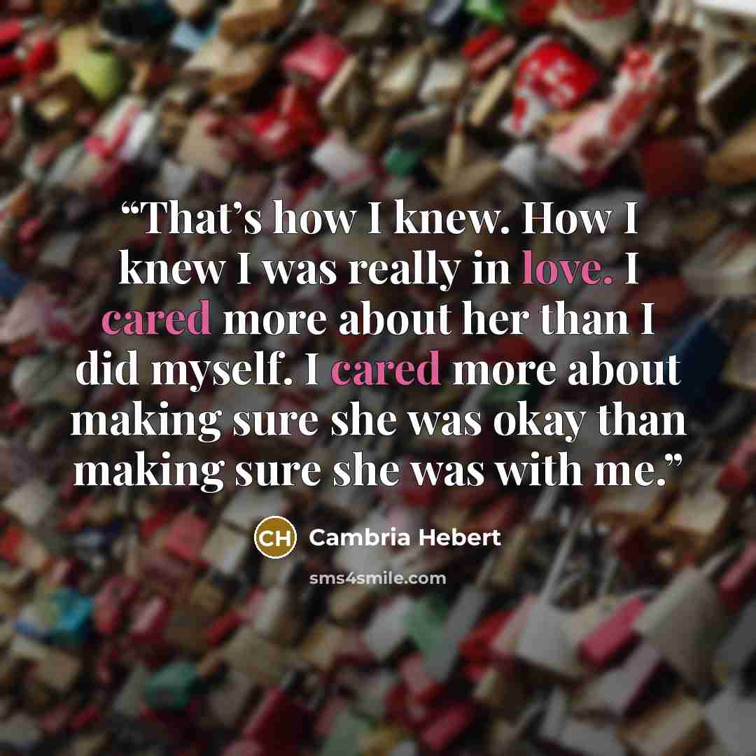 “That’s how I knew. How I knew I was really in love. I cared more about her than I did myself. I cared more about making sure she was okay than making sure she was with me.” quote by Cambria Hebert