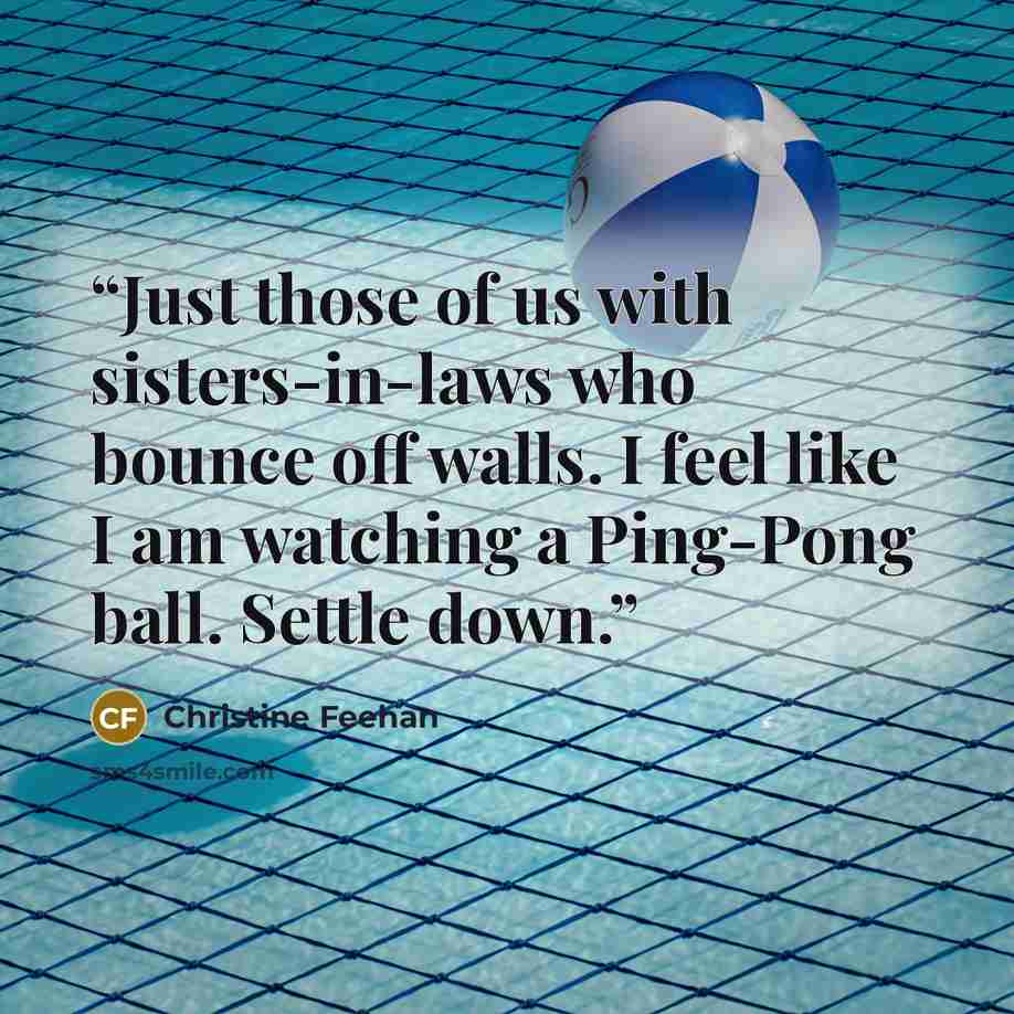 “Just those of us with sisters-in-laws who bounce off walls. I feel like I am watching a Ping-Pong ball. Settle down.” quote by Christine Feehan