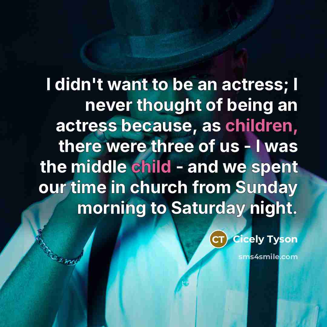 “I didn't want to be an actress; I never thought of being an actress because, as children, there were three of us - I was the middle child - and we spent our time in church from Sunday morning to Saturday night.” quote by Cicely Tyson