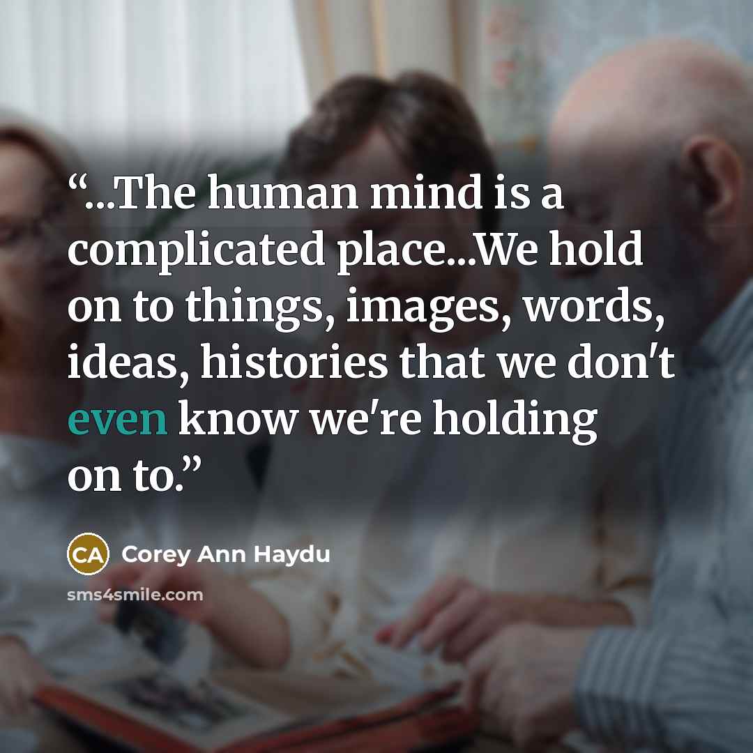 “...The human mind is a complicated place...We hold on to things, images, words, ideas, histories that we don't even know we're holding on to.” quote by Corey Ann Haydu