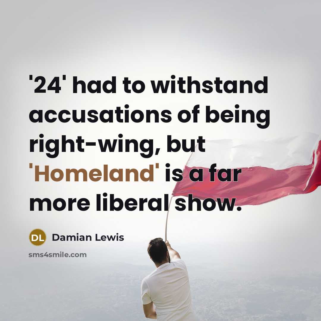 “'24' had to withstand accusations of being right-wing, but 'Homeland' is a far more liberal show.” quote by Damian Lewis