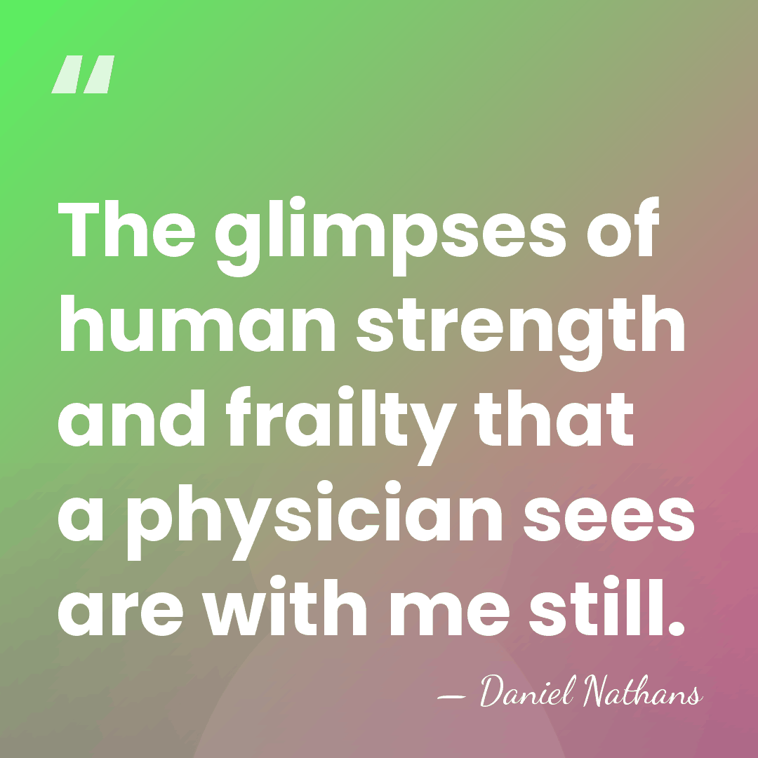 The glimpses of human strength and frailty that a physician sees are&hellip; - Daniel Nathans