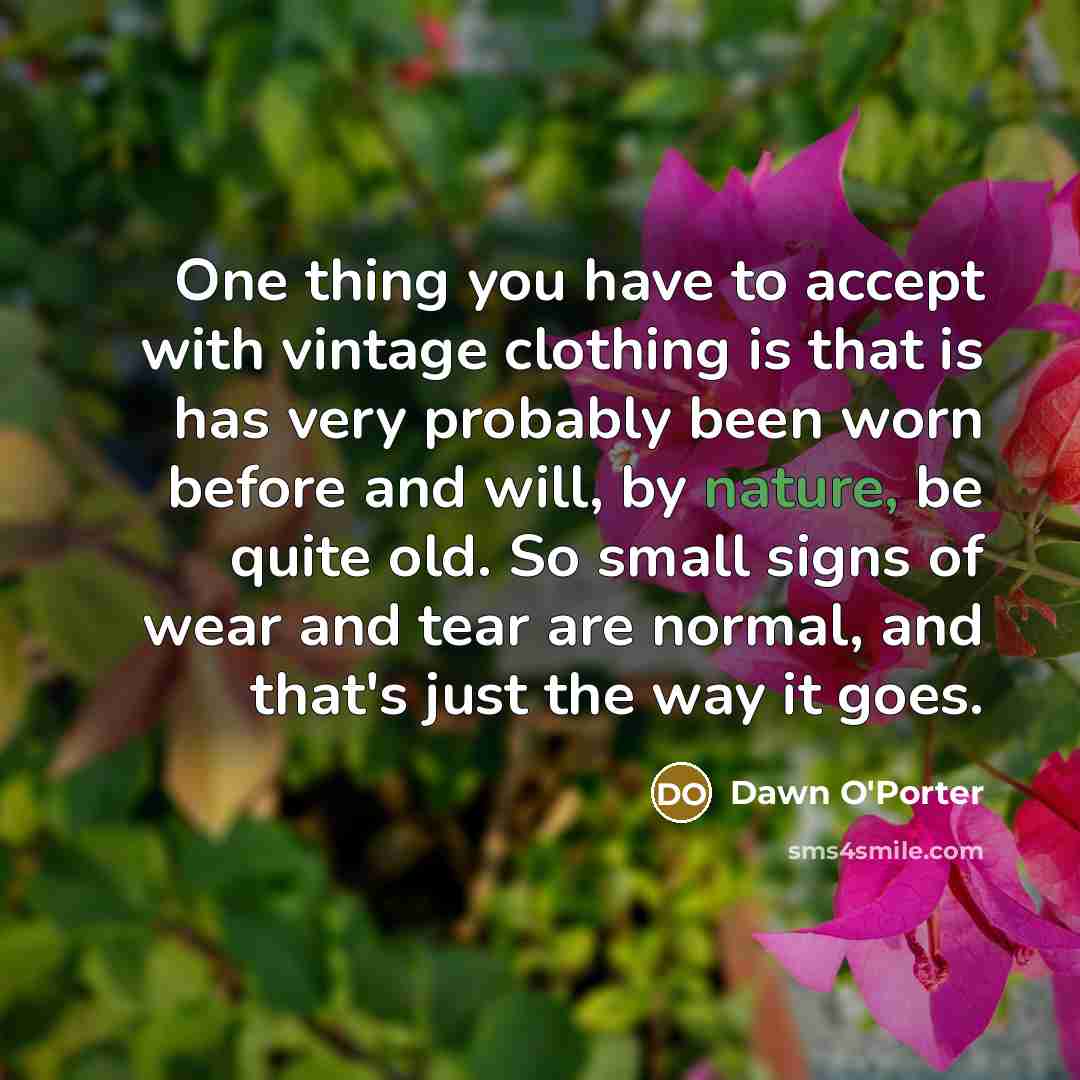 “One thing you have to accept with vintage clothing is that is has very probably been worn before and will, by nature, be quite old. So small signs of wear and tear are normal, and that's just the way it goes.” quote by Dawn O'Porter