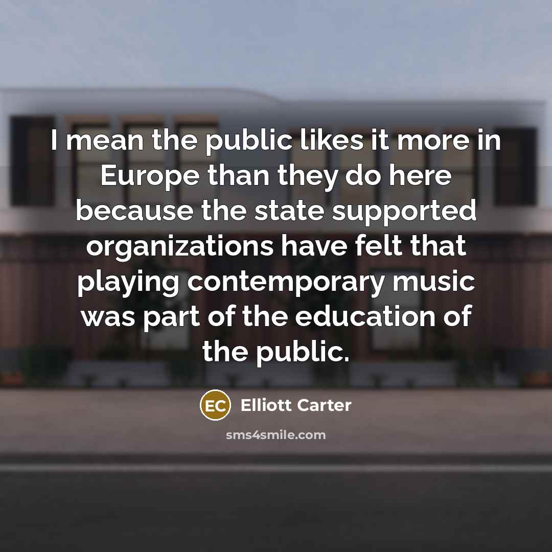 “I mean the public likes it more in Europe than…” quote by Elliott Carter
