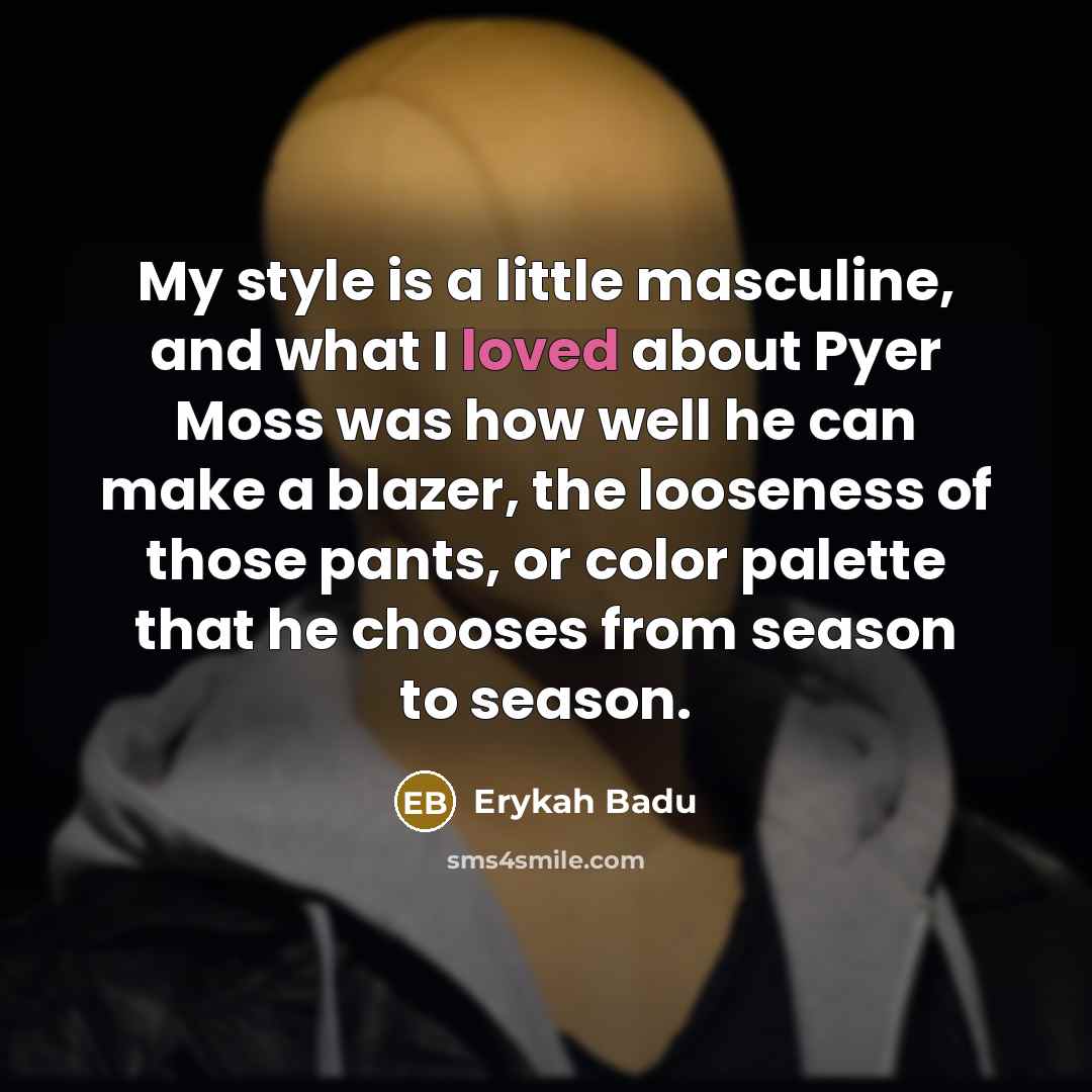 “My style is a little masculine, and what I loved about Pyer Moss was how well he can make a blazer, the looseness of those pants, or color palette that he chooses from season to season.” quote by Erykah Badu
