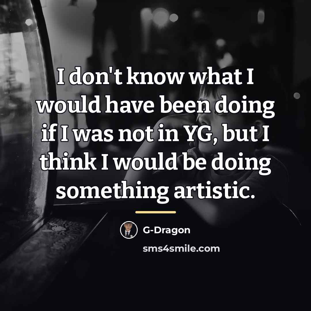 “I don't know what I would have been doing if…” quote by G-Dragon