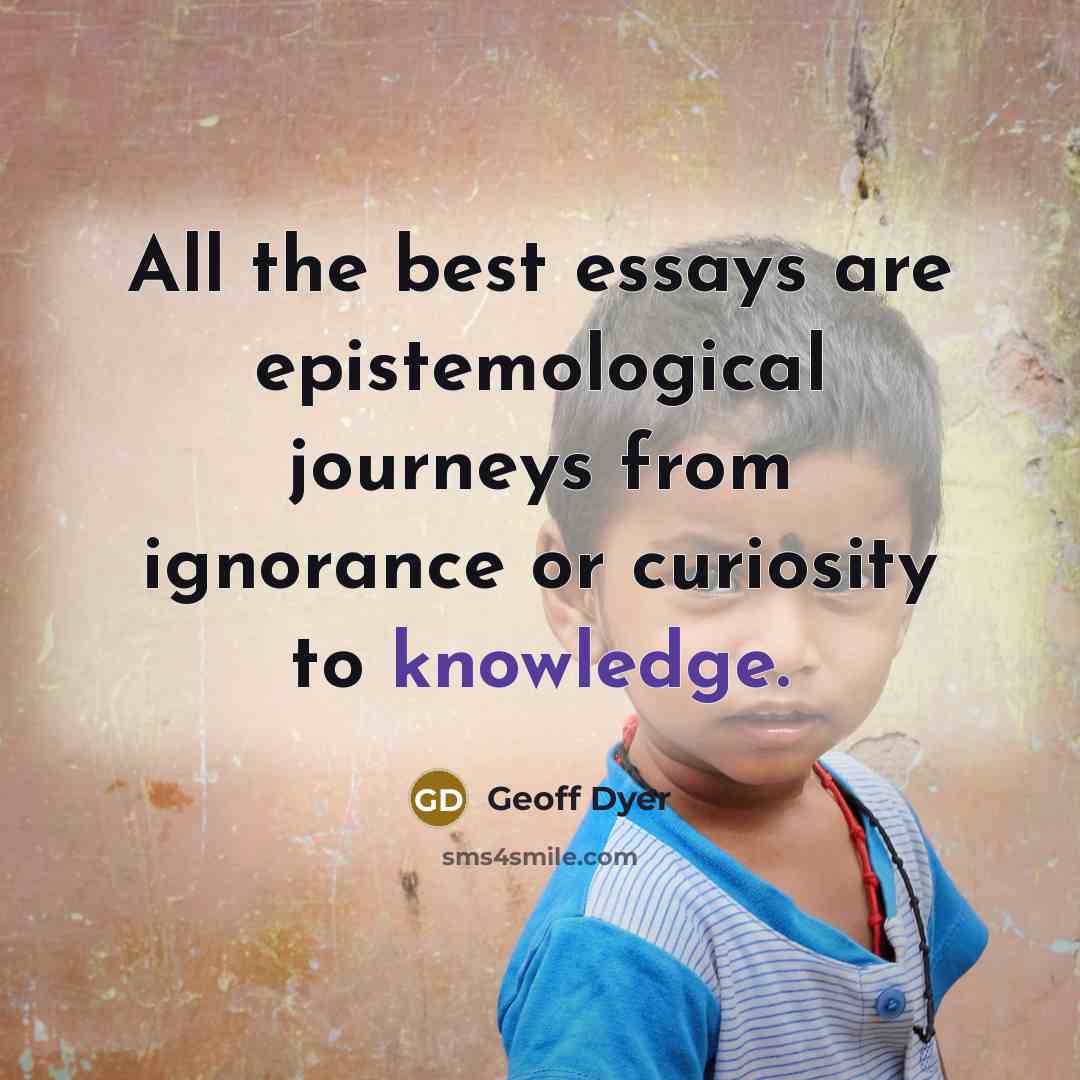 “All the best essays are epistemological journeys from ignorance or…” quote by Geoff Dyer