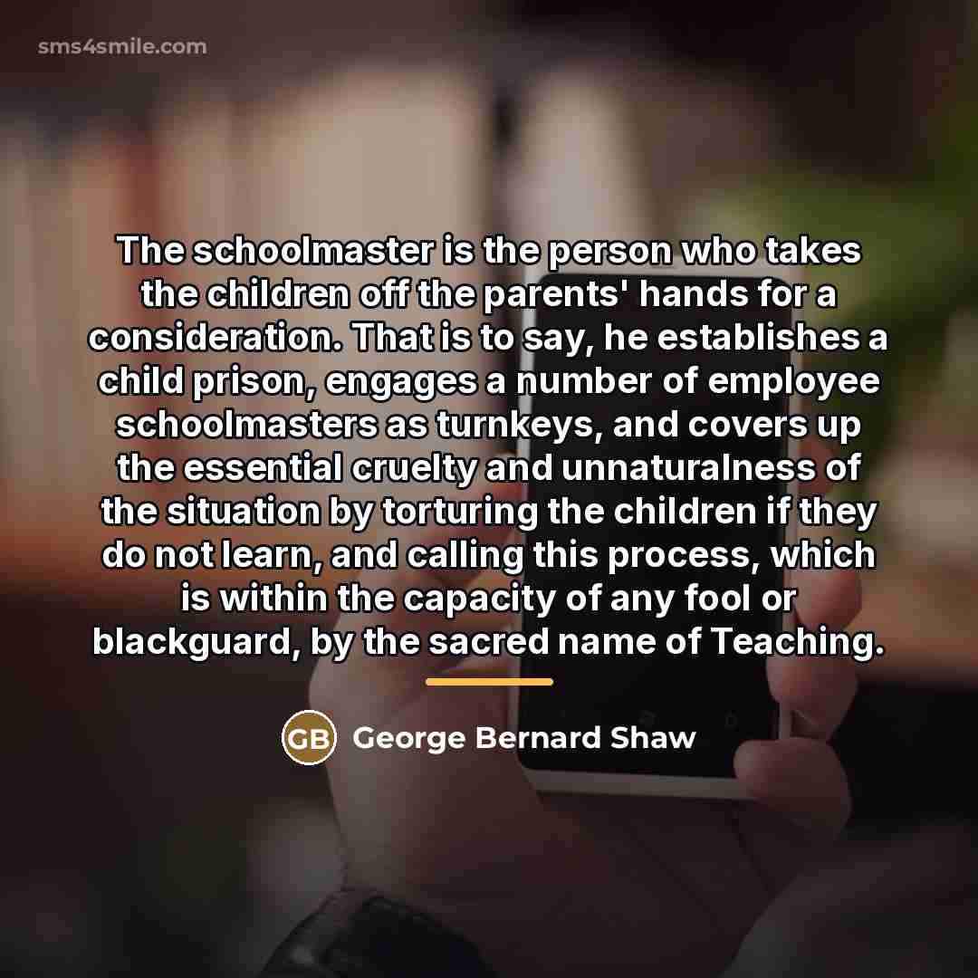 “The schoolmaster is the person who takes the children off…” quote by George Bernard Shaw