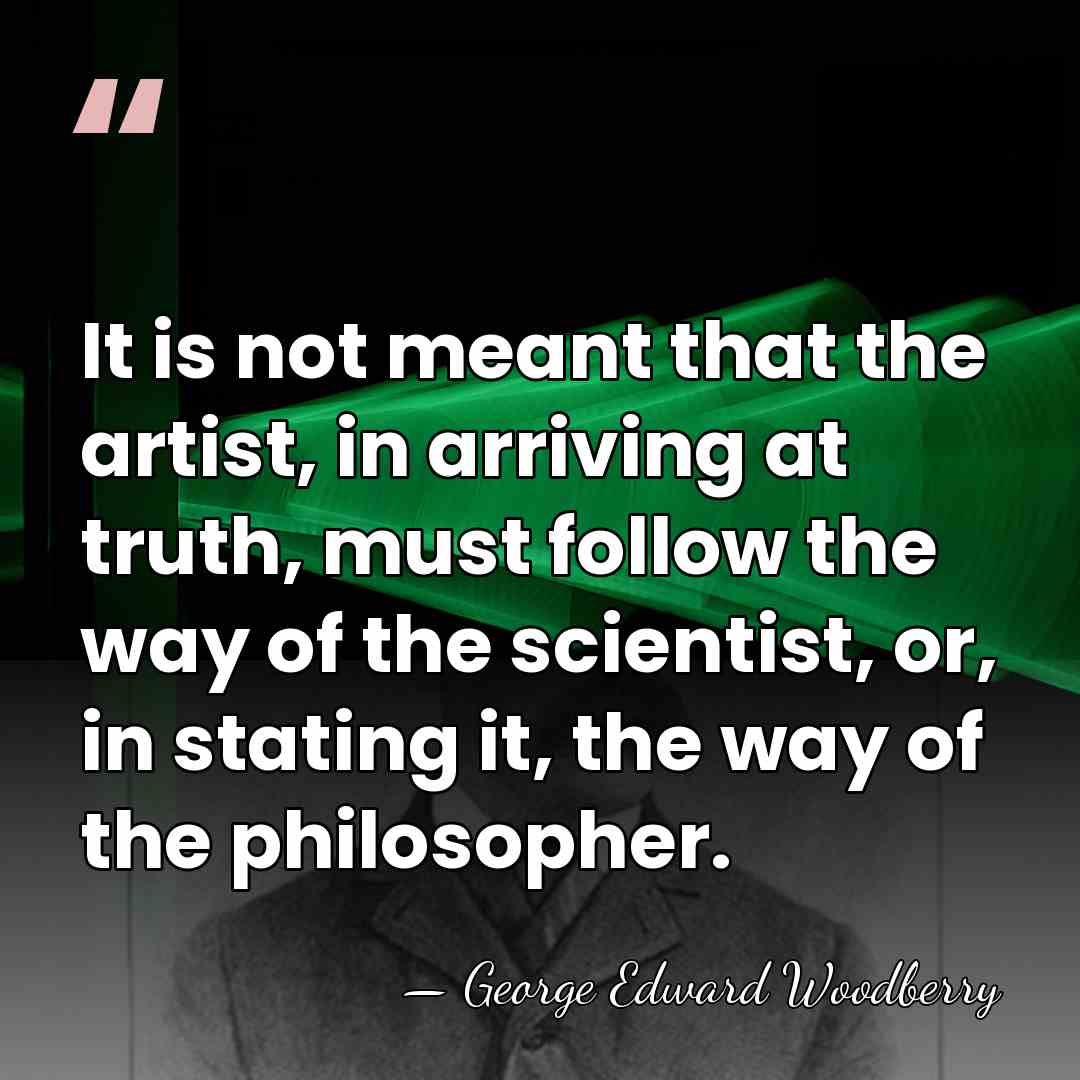 It is not meant that the artist, in arriving at truth, must&hellip; - George Edward Woodberry