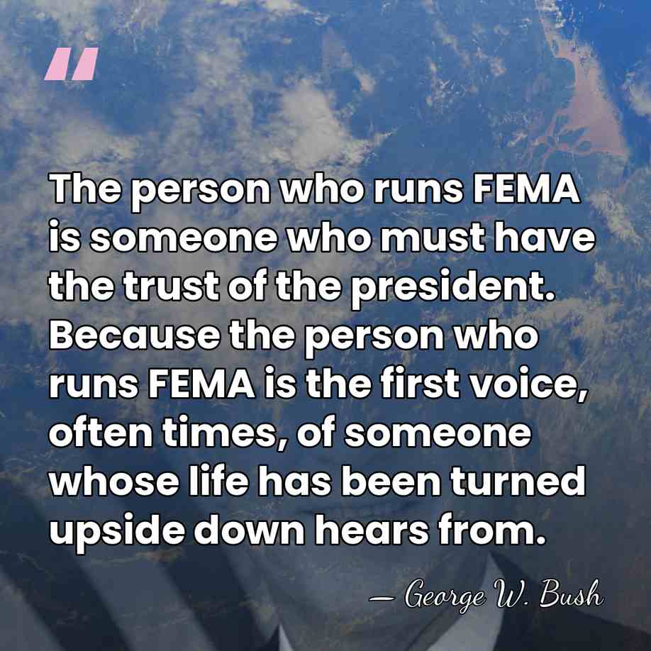 The person who runs FEMA is someone who must have the trust&hellip; - George W. Bush