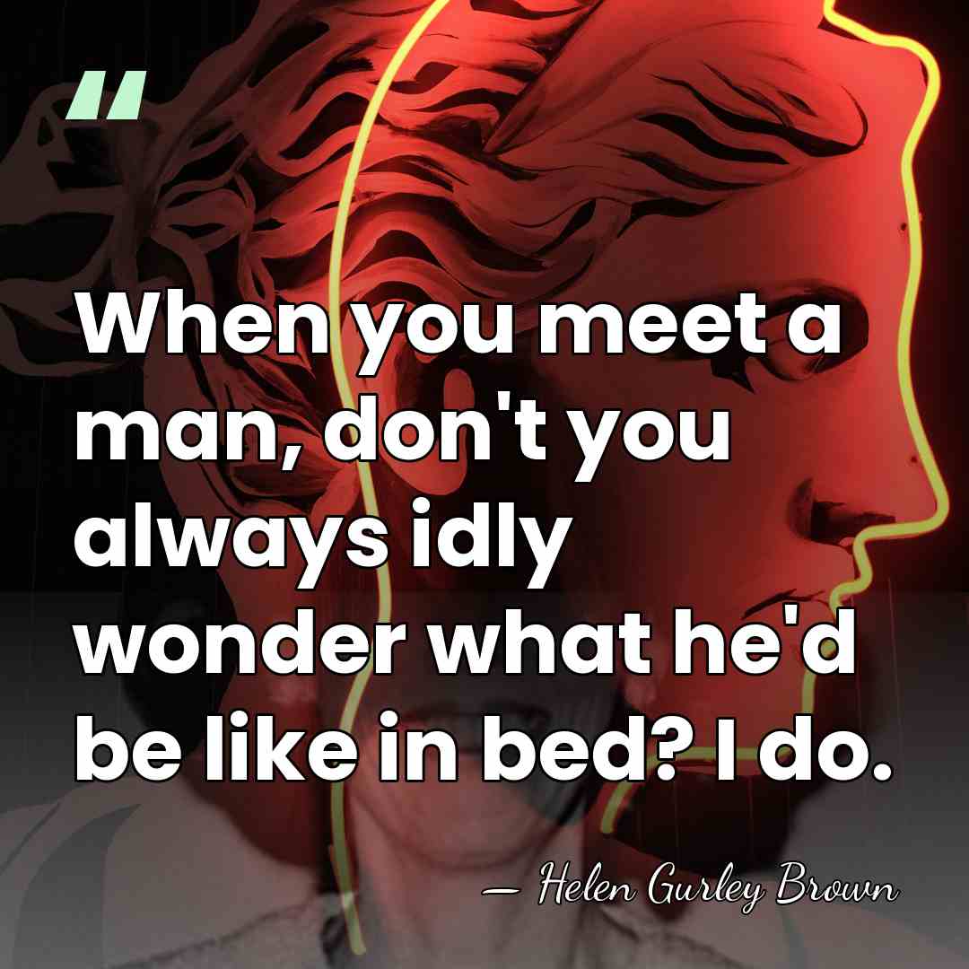 When you meet a man, don't you always idly wonder what he'd&hellip; - Helen Gurley Brown