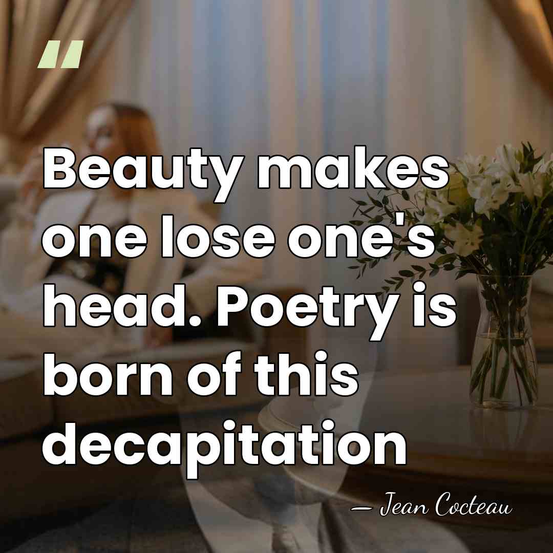 Beauty makes one lose one's head. Poetry is born of this decapitation - Jean Cocteau