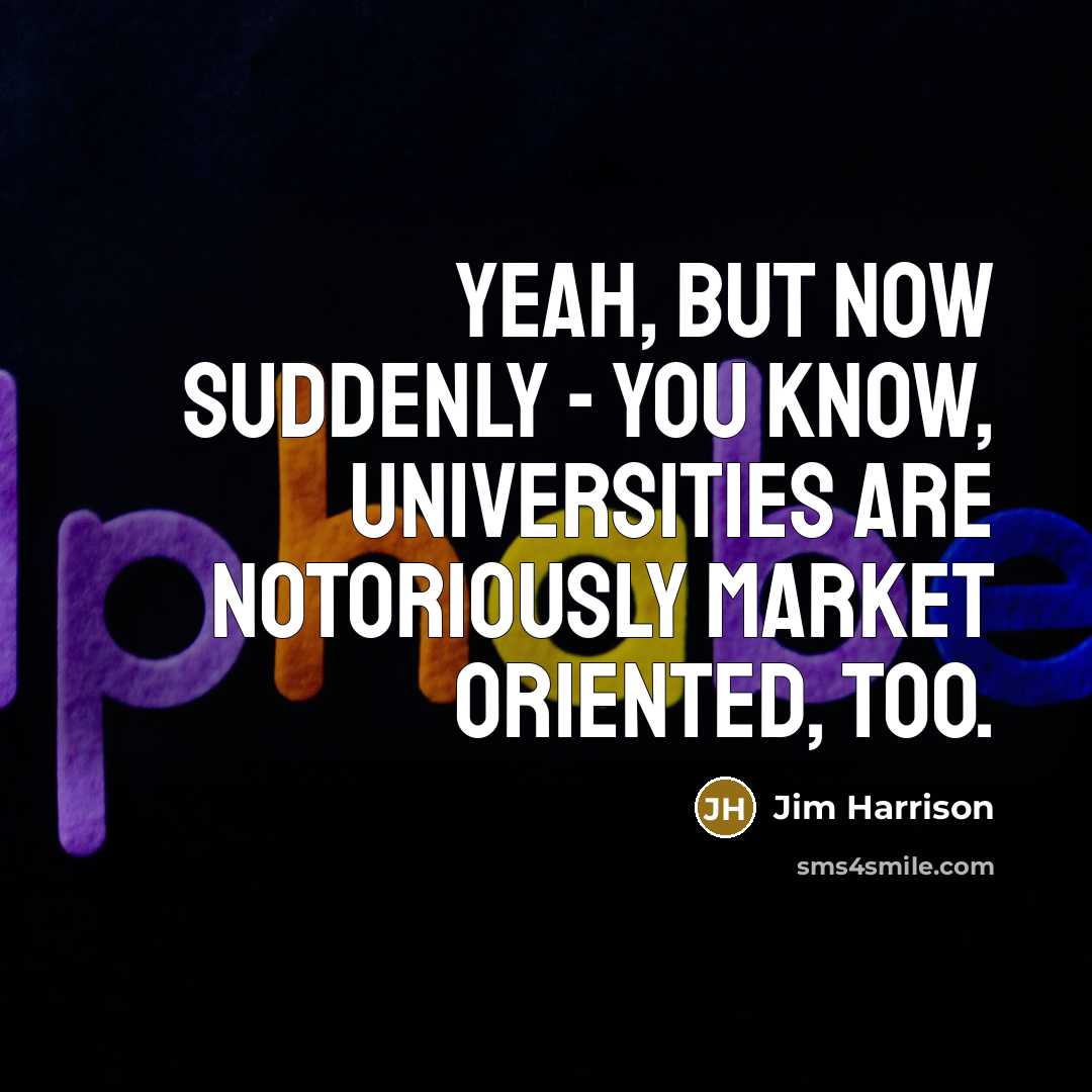 “Yeah, but now suddenly - you know, universities are notoriously market oriented, too.” quote by Jim Harrison