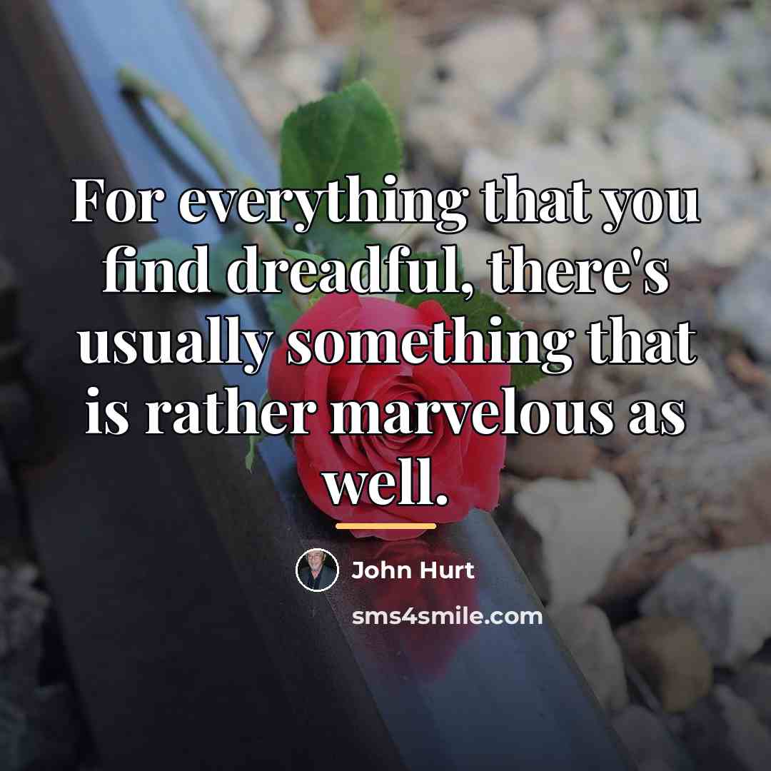 “For everything that you find dreadful, there's usually something that…” quote by John Hurt