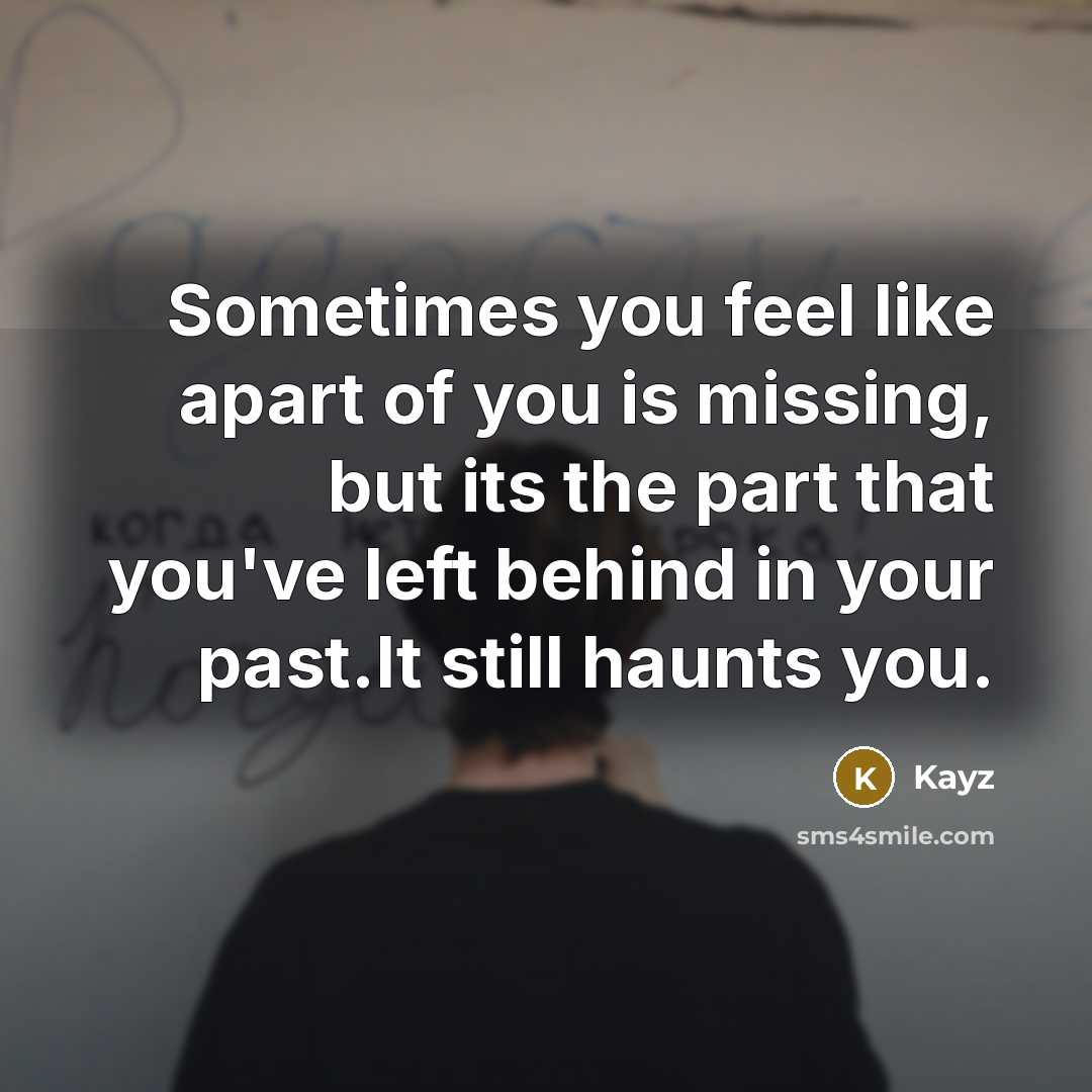 “Sometimes you feel like apart of you is missing, but its the part that you've left behind in your past.It still haunts you.” quote by Kayz