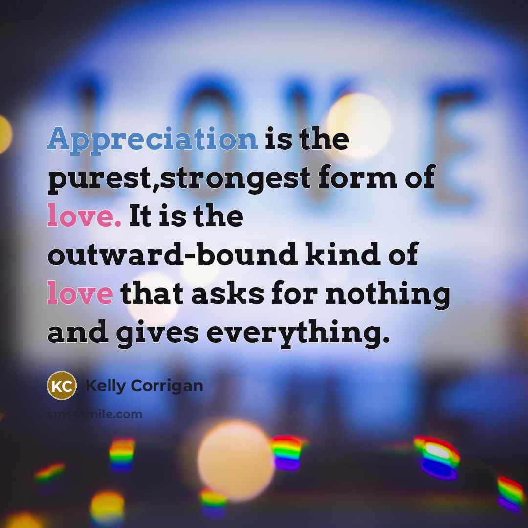 “Appreciation is the purest,strongest form of love. It is the…” quote by Kelly Corrigan
