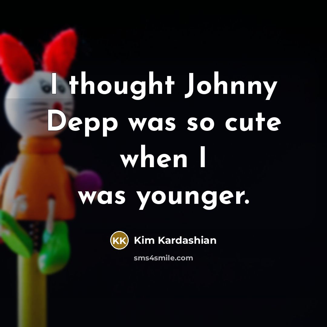 “I thought Johnny Depp was so cute when I was…” quote by Kim Kardashian