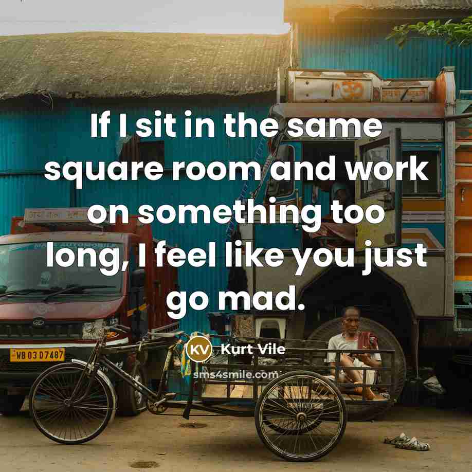 “If I sit in the same square room and work…” quote by Kurt Vile