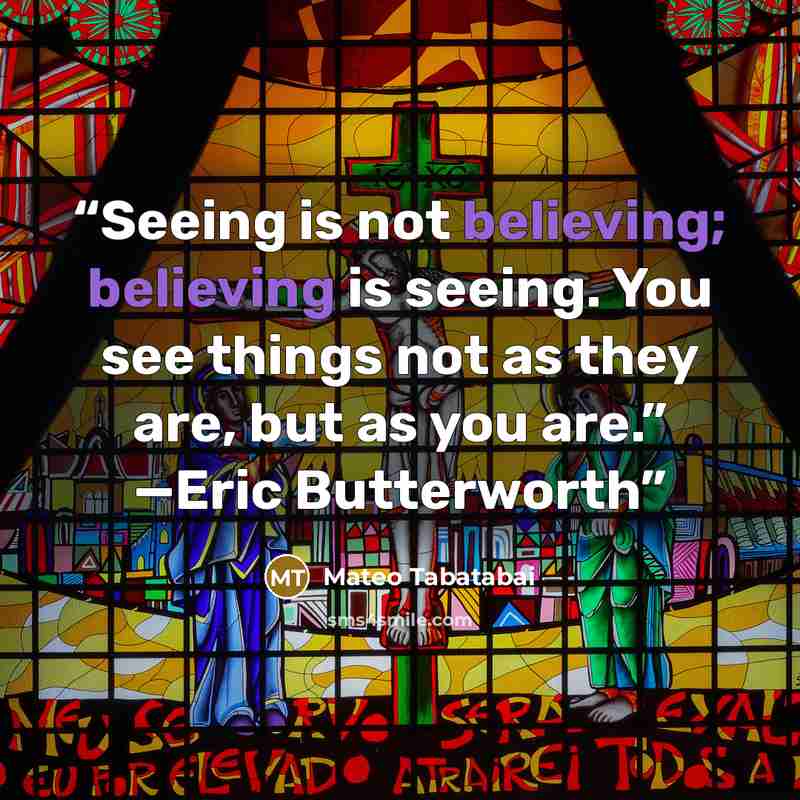 “Seeing is not believing; believing is seeing. You see things not as they are, but as you are.” —Eric Butterworth” quote by Mateo Tabatabai