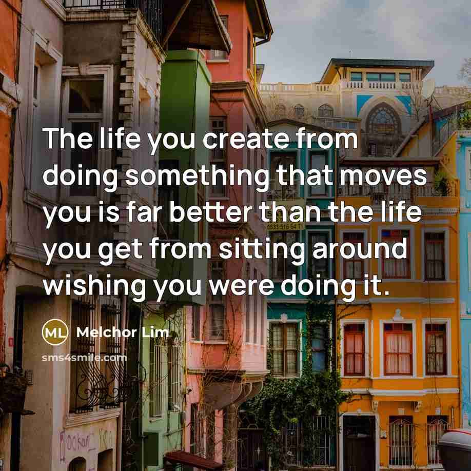 “The life you create from doing something that moves you…” quote by Melchor Lim